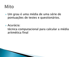  Um grau é uma média de uma série de
pontuações de testes e questionários.
 Acurácia:
técnica computacional para calcular a média
aritmética final
 