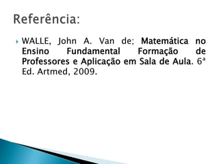  WALLE, John A. Van de; Matemática no
Ensino Fundamental Formação de
Professores e Aplicação em Sala de Aula. 6ª
Ed. Artmed, 2009.
 