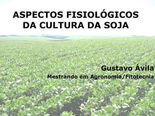 ASPECTOS FISIOLÓGICOS DA CULTURA DA SOJA Gustavo Ávila Mestrando em Agronomia/Fitotecnia 