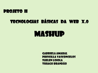Projeto II

  Tecnologias básicas da Web X.0


             Mashup

              Gabriela Amaral
              Priscilla Vasconcelos
              Suelen Loiola
              Thiago Brandão
 