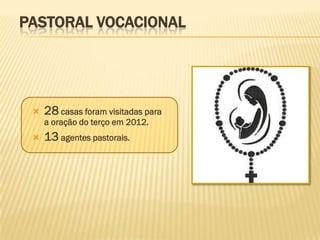 PASTORAL VOCACIONAL




    28 casas foram visitadas para
     a oração do terço em 2012.
    13 agentes pastorais.
 