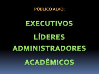 PÚBLICO ALVO:EXECUTIVOSLÍDERESADMINISTRADORESACADÊMICOS