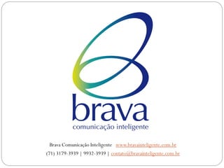 Brava Comunicação Inteligente www.bravainteligente.com.br
(71) 3179-3939 | 9932-3939 | contato@bravainteligente.com.br
 