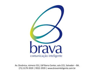 Av. Oceânica, número 551, Edf Barra Center, sala 215, Salvador – BA.
(71) 3179-3939 | 9932-3939 | www.bravainteligente.com.br
 