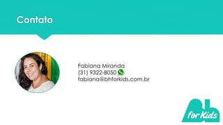 Contato
Fabiana Miranda
(31) 9322-8050
fabiana@bhforkids.com.br
 