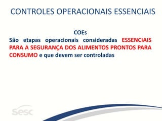 CONTROLES OPERACIONAIS ESSENCIAIS
COEs
São etapas operacionais consideradas ESSENCIAIS
PARA A SEGURANÇA DOS ALIMENTOS PRONTOS PARA
CONSUMO e que devem ser controladas
 