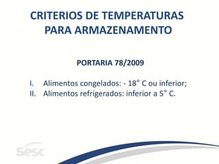 CRITERIOS DE TEMPERATURAS
PARA ARMAZENAMENTO
PORTARIA 78/2009
I. Alimentos congelados: - 18° C ou inferior;
II. Alimentos refrigerados: inferior a 5° C.
 