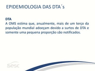 EPIDEMIOLOGIA DAS DTA´s
DTA
A OMS estima que, anualmente, mais de um terço da
população mundial adoeçam devido a surtos de DTA e
somente uma pequena proporção são notificados.
 