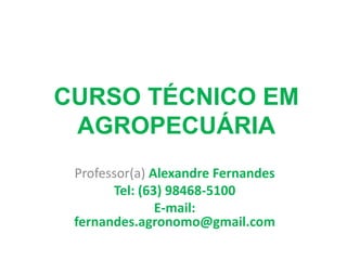 CURSO TÉCNICO EM
AGROPECUÁRIA
Professor(a) Alexandre Fernandes
Tel: (63) 98468-5100
E-mail:
fernandes.agronomo@gmail.com
 