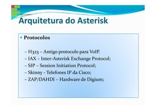 Arquitetura do Asterisk
 Protocolos

 – H323 – Antigo protocolo para VoIP.
 – IAX – Inter-Asterisk Exchange Protocol;
 – SIP – Session Initiation Protocol;
 – Skinny - Telefones IP da Cisco;
 – ZAP/DAHDI – Hardware de Digium;
 
