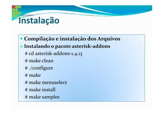 Instalação
 Compilação e instalação dos Arquivos
 Instalando o pacote asterisk-addons
 # cd asterisk-addons-1.4.13
 # make clean
 # ./configure
 # make
 # make menuselect
 # make install
 # make samples
 