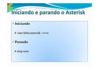 Iniciando e parando o Asterisk
 Iniciando

 # /usr/sbin/asterisk –vvvc

 Parando

 # stop now
 