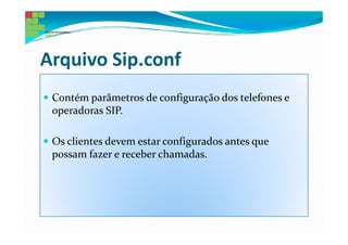 Arquivo Sip.conf
 Contém parâmetros de configuração dos telefones e
 operadoras SIP.

 Os clientes devem estar configurados antes que
 possam fazer e receber chamadas.
 