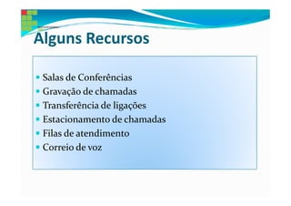 Alguns Recursos

 Salas de Conferências
 Gravação de chamadas
 Transferência de ligações
 Estacionamento de chamadas
 Filas de atendimento
 Correio de voz
 