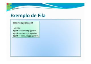 Exemplo de Fila
 arquivo agents.conf

 [agents]
 agent => 1000,123,agente1
 agent => 1001,1234,agente2
 agent => 1002,12345,agente3
 