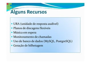Alguns Recursos

 URA (unidade de resposta audível)
 Planos de discagens flexíveis
 Música em espera
 Monitoramento de chamadas
 Uso de banco de dados (MySQL, PostgreSQL)
 Geração de bilhetagem
 
