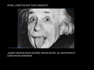 AFINAL, COMO FOI QUE TUDO COMEÇOU? -ALBERT EINSTEIN,FÍSICO ALEMÃO, INÍCIDO DO SÉC. XX, REEIVENTOU O CONCEITO DE GRAVIDADE.  