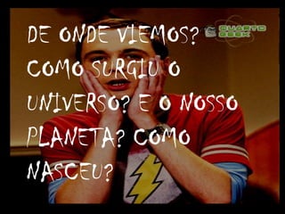 DE ONDE VIEMOS? COMO SURGIU O UNIVERSO? E O NOSSO PLANETA? COMO NASCEU?  