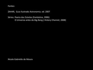Fontes: 
ZAHAR, Guia Ilustrado Astronomia. ed. 2007 
Séries: Poeira das Estrelas (Fantástico, 2006) 
O Universo antes do Big-Bang ( History Channel, 2008) 
Nicole Gabrielle de Moura 