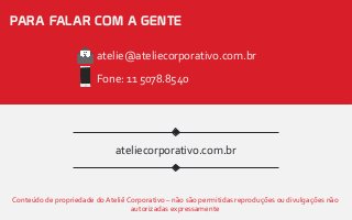 PARA FALAR COM A GENTE
ateliecorporativo.com.br
Conteúdo de propriedade do Ateliê Corporativo – não são permitidas reproduções ou divulgações não
autorizadas expressamente
atelie@ateliecorporativo.com.br
Fone: 11 5078.8540
 