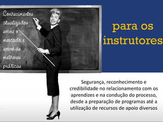 Segurança, reconhecimento e
credibilidade no relacionamento com os
aprendizes e na condução do processo,
desde a preparação de programas até a
utilização de recursos de apoio diversos
Conhecimentos
atualizados
sobre o
mercado e
sobre as
melhores
práticas
para os
instrutores
 