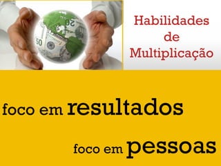 Habilidades
de
Multiplicação
foco em pessoas
foco em resultados
 