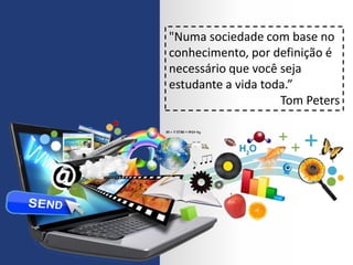 "Numa sociedade com base no
conhecimento, por definição é
necessário que você seja
estudante a vida toda.”
Tom Peters
 