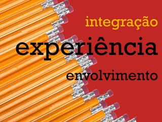 envolvimento
integração
experiência
 