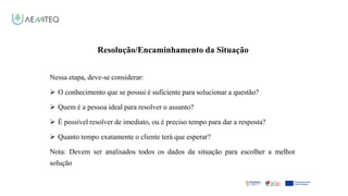 Facilitador - Bernardo Quintela
Resolução/Encaminhamento da Situação
Nessa etapa, deve-se considerar:
 O conhecimento que se possui é suficiente para solucionar a questão?
 Quem é a pessoa ideal para resolver o assunto?
 É possível resolver de imediato, ou é preciso tempo para dar a resposta?
 Quanto tempo exatamente o cliente terá que esperar?
Nota: Devem ser analisados todos os dados da situação para escolher a melhor
solução
 