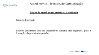 Atendimento - Técnicas de Comunicação
Facilitador - Bernardo Quintela
Regras do atendimento presencial e telefónico
Primeira Impressão
Estudos confirmam que são necessários somente três segundos, para a
formação da primeira impressão.
 