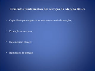 Elementos fundamentais dos serviços da Atenção Básica Capacidade para organizar os serviços e a rede de atenção ; Prestação de serviços; Desempenho clínico; Resultados da atenção. 