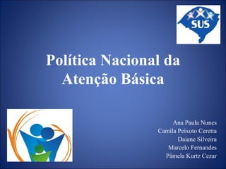 Política Nacional da Atenção Básica Ana Paula Nunes Camila Peixoto Ceretta Daiane Silveira Marcelo Fernandes Pâmela Kurtz Cezar 