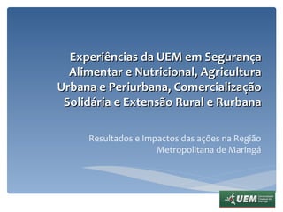 Resultados e Impactos das ações na Região Metropolitana de Maringá Experiências da UEM em Segurança Alimentar e Nutricional, Agricultura Urbana e Periurbana, Comercialização Solidária e Extensão Rural e Rurbana 