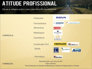 Financeira

                      Farmacêutica

                      Alimentícia

                      Metalúrgica
CURRÍCULO
                      Cosméticos


                      Construção Civil

                       Saúde


                       Informática

                            Administração com foco em RH
FORMAÇÃO                            Artes Cênicas
            Pós Graduado em Gestão de Marketing e Gestão de Negociação e Vendas
 
