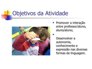 Objetivos da Atividade Promover a interação entre professor/aluno, aluno/aluno; Desenvolver a autonomia, conhecimento e expressão nas diversas formas de linguagem. 