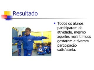 Resultado Todos os alunos participaram da atividade, mesmo aqueles mais tímidos gostaram e tiveram participação satisfatória.  