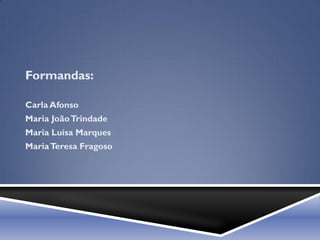 Formandas:

Carla Afonso
Maria João Trindade
Maria Luísa Marques
Maria Teresa Fragoso
 