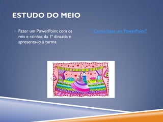 ESTUDO DO MEIO

 Fazer um PowerPoint com os         “Como fazer um PowerPoint”
  reis e rainhas da 1ª dinastia e
  apresenta-lo à turma.
 