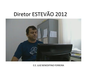 Diretor ESTEVÃO 2012




       E.E. LUIZ BENEDITINO FERREIRA
 