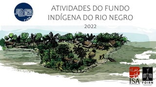 ATIVIDADES DO FUNDO
INDÍGENA DO RIO NEGRO
2022
 