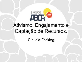 Ativismo, Engajamento e
Captação de Recursos.
Claudia Focking
 