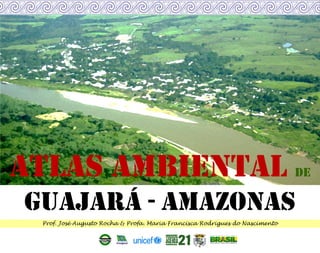 Atlas Ambiental de
Guajará - Amazonas
Prof. José Augusto Rocha & Profa. Maria Francisca Rodrigues do Nascimento
 