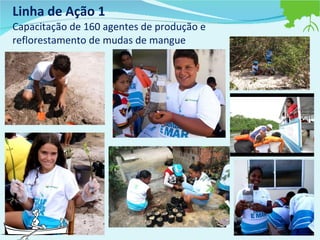 Linha de Ação 1  Capacitação de 160 agentes de produção e reflorestamento de mudas de mangue  