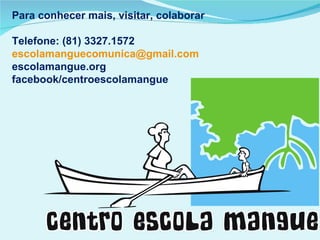 Para conhecer mais, visitar, colaborar  Telefone: (81) 3327.1572 [email_address] centroescolamangue.wordpress.com facebook/centroescolamangue @escolamangue 