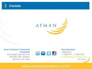 © Atman Consultoria e Treinamentos Empresariais – 2013 – Direitos Reservadoswww.atmanconsultoria.com.br
www.atmanconsultoria.com.br
Atman Consultoria e Treinamentos
Empresariais
Rua Cristiano Viana, 441 cj 44
CEP 05411-000 - Pinheiros
São Paulo - SP - Brasil
Mais informações:
Telefone-fax:
11 3586-5177 - 11 3062-1266
contato@atmanconsultoria.com.br
Contato
 