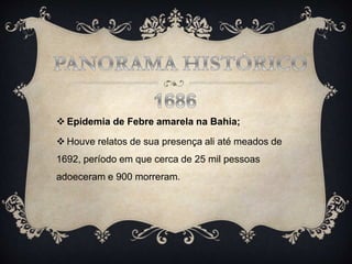  Epidemia de Febre amarela na Bahia;
 Houve relatos de sua presença ali até meados de
1692, período em que cerca de 25 mil pessoas
adoeceram e 900 morreram.
 