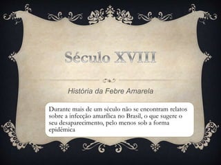 História da Febre Amarela
Durante mais de um século não se encontram relatos
sobre a infecção amarílica no Brasil, o que sugere o
seu desaparecimento, pelo menos sob a forma
epidêmica
 