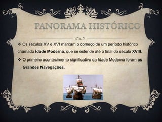  Os séculos XV e XVI marcam o começo de um período histórico
chamado Idade Moderna, que se estende até o final do século XVIII.
 O primeiro acontecimento significativo da Idade Moderna foram as
Grandes Navegações.
 