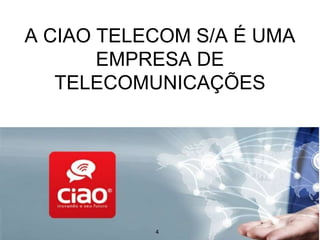 A CIAO TELECOM S/A É UMA
EMPRESA DE
TELECOMUNICAÇÕES
4
 