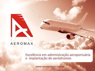 Excelência em administração aeroportuária  e  implantação de aeródromos www.aeromaxbsb.com.br 